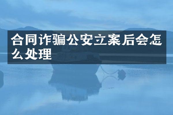 合同诈骗公安立案后会怎么处理