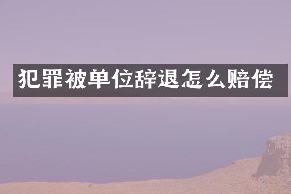犯罪被单位辞退怎么赔偿