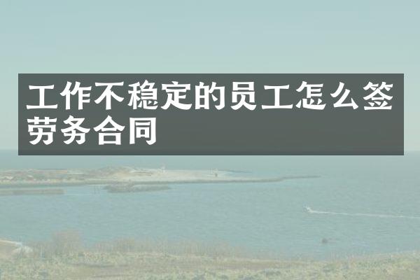 工作不稳定的员工怎么签劳务合同