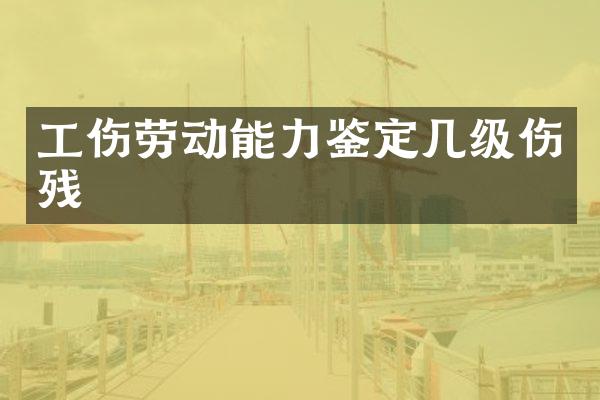 工伤劳动能力鉴定几级伤残