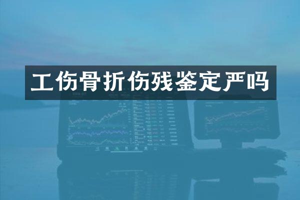 工伤骨折伤残鉴定严吗