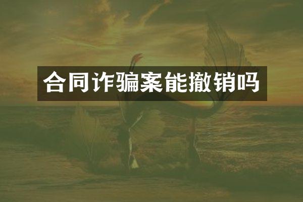 合同诈骗案能撤销吗