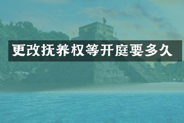 更改抚养权等开庭要多久