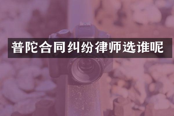 普陀合同纠纷律师选谁呢