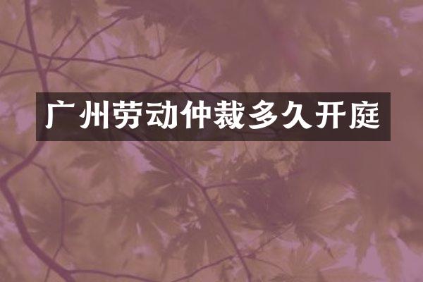 广州劳动仲裁多久开庭