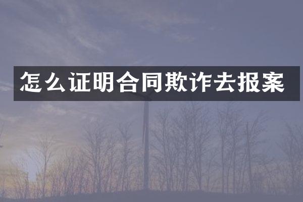 怎么证明合同欺诈去报案