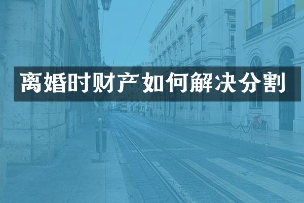 离婚时财产如何解决分割