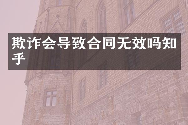 欺诈会导致合同无效吗知乎