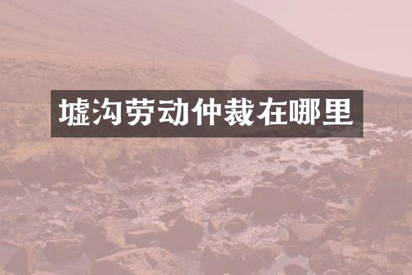 墟沟劳动仲裁在哪里