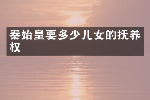 秦始皇要多少儿女的抚养权