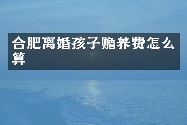 合肥离婚孩子赡养费怎么算