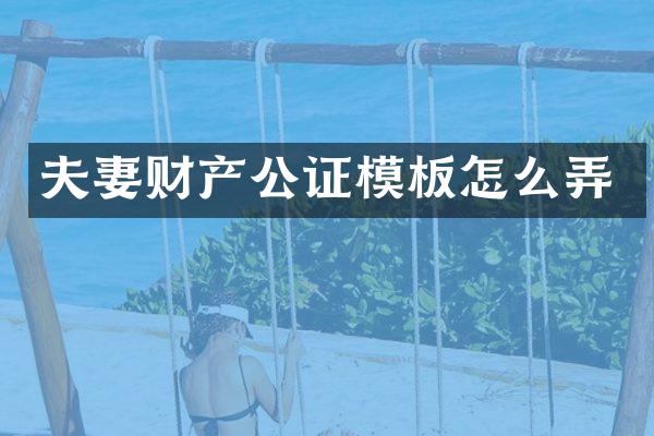 夫妻财产公证模板怎么弄