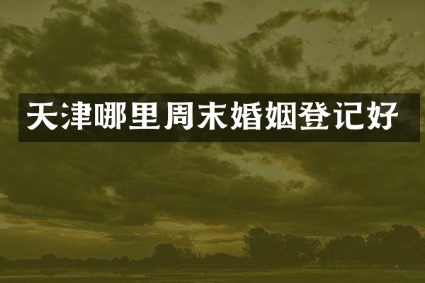 天津哪里周末婚姻登记好