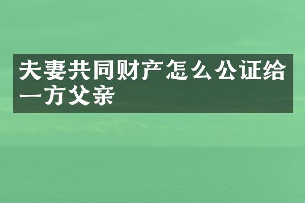 夫妻共同财产怎么公证给一方父亲