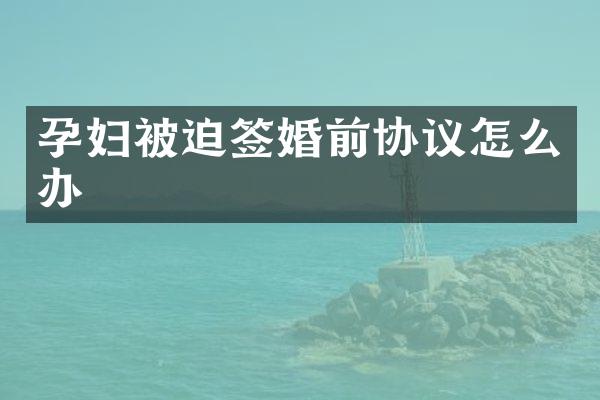 孕妇被迫签婚前协议怎么办