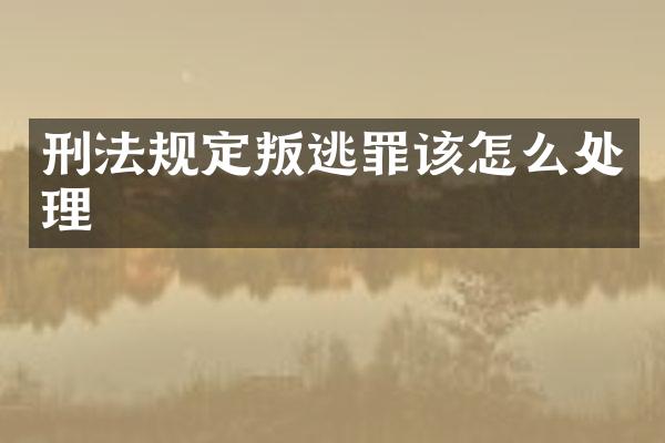 刑法规定叛逃罪该怎么处理