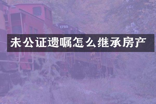 未公证遗嘱怎么继承房产