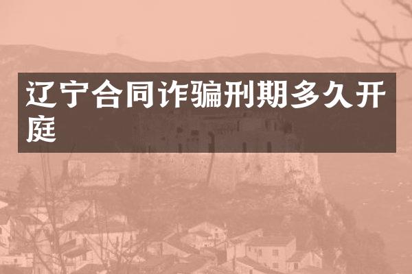 辽宁合同诈骗刑期多久开庭