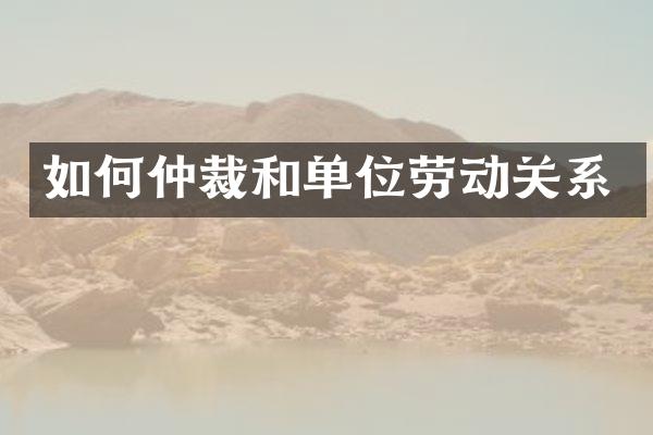 如何仲裁和单位劳动关系