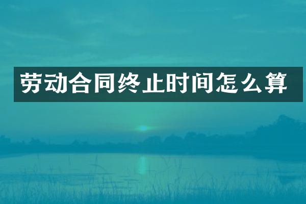 劳动合同终止时间怎么算