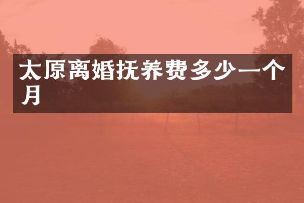 太原离婚抚养费多少一个月