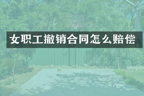 女职工撤销合同怎么赔偿