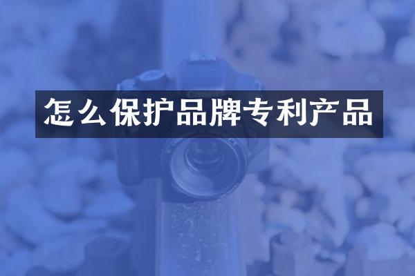 怎么保护品牌专利产品