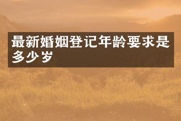 最新婚姻登记年龄要求是多少岁