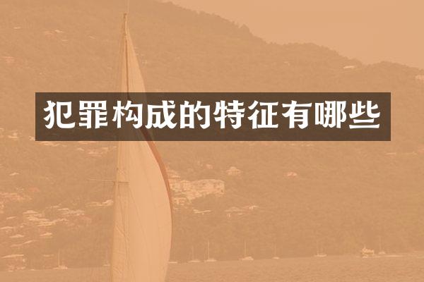 犯罪构成的特征有哪些