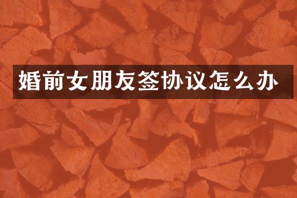 婚前女朋友签协议怎么办