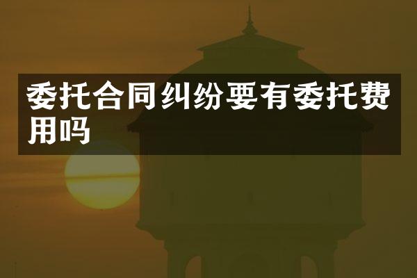 委托合同纠纷要有委托费用吗