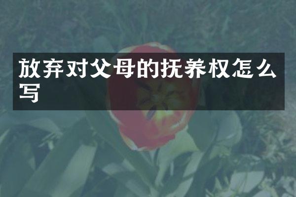 放弃对父母的抚养权怎么写