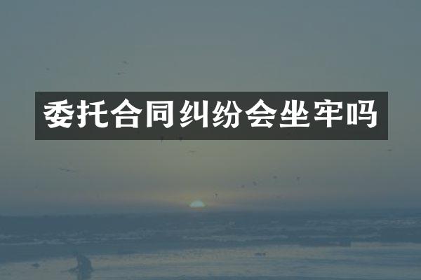 委托合同纠纷会坐牢吗