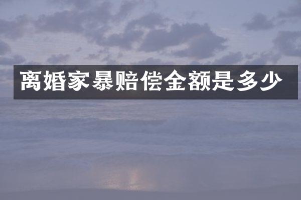 离婚家暴赔偿金额是多少