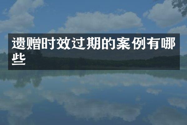 遗赠时效过期的案例有哪些