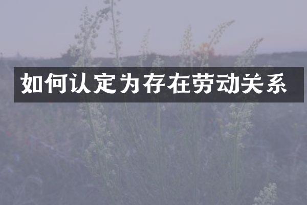 如何认定为存在劳动关系