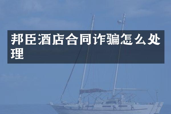 邦臣酒店合同诈骗怎么处理