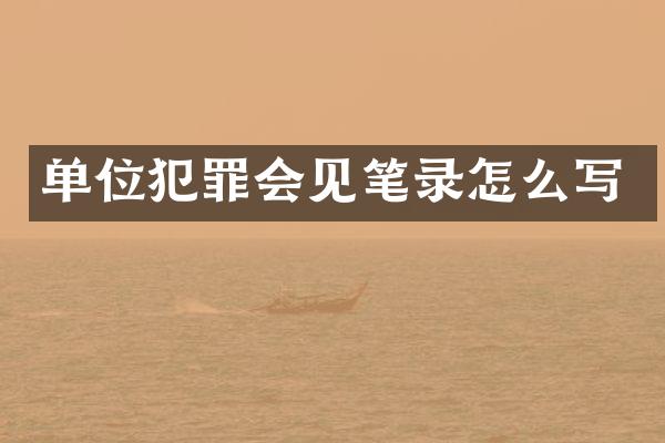 单位犯罪会见笔录怎么写