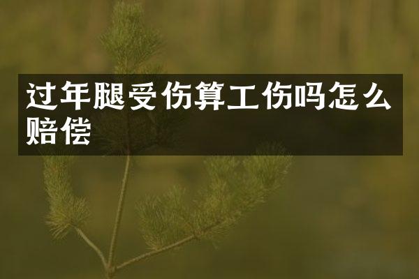 过年腿受伤算工伤吗怎么赔偿