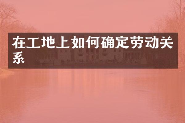 在工地上如何确定劳动关系