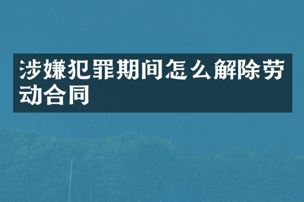涉嫌犯罪期间怎么解除劳动合同