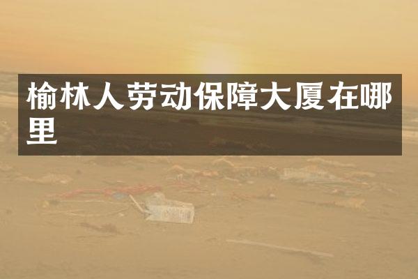 榆林人劳动保障大厦在哪里