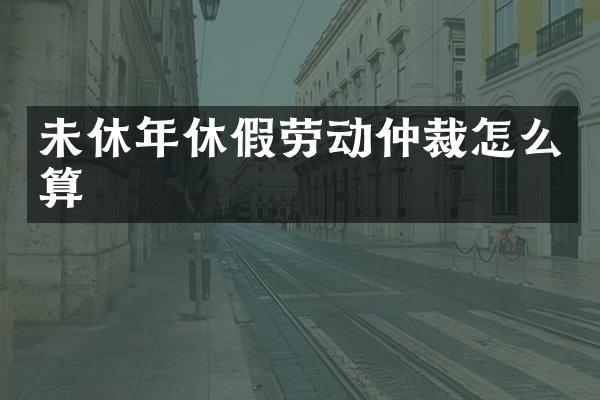 未休年休假劳动仲裁怎么算