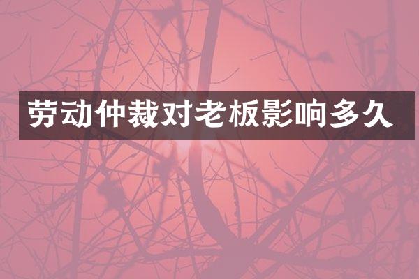 劳动仲裁对老板影响多久