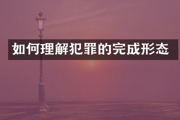 如何理解犯罪的完成形态