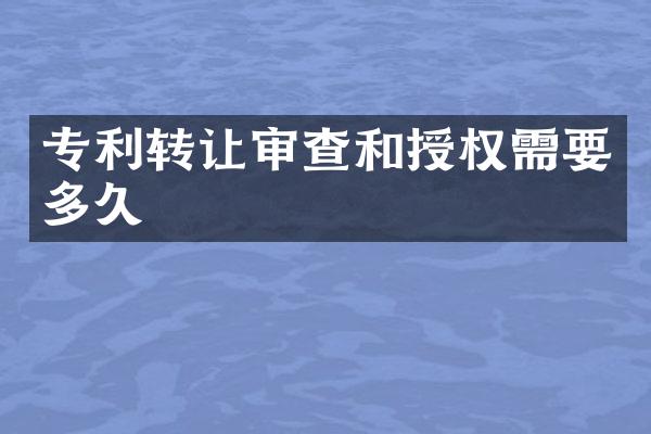 专利转让审查和授权需要多久