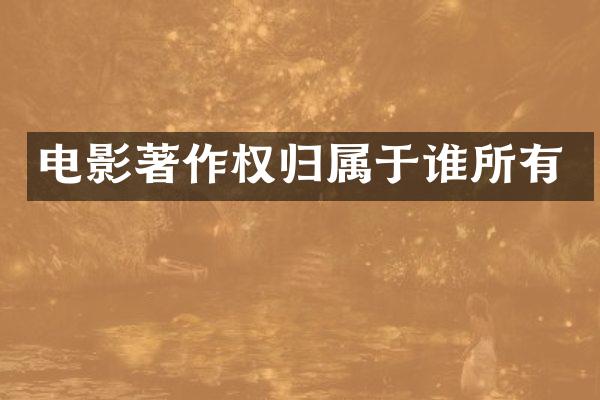电影著作权归属于谁所有