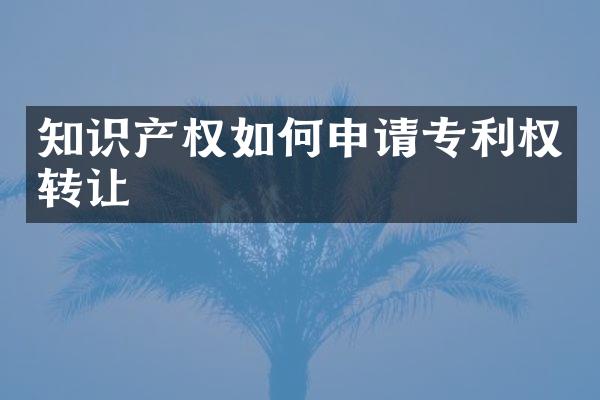 知识产权如何申请专利权转让