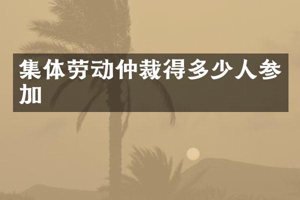 集体劳动仲裁得多少人参加