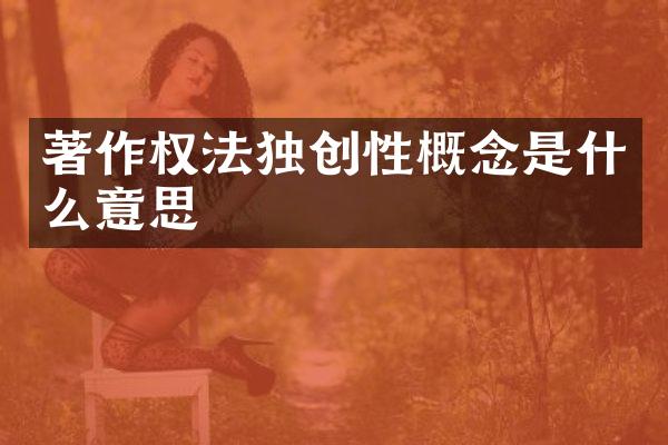 著作权法独创性概念是什么意思